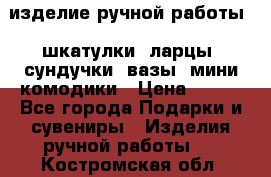 изделие ручной работы : шкатулки, ларцы, сундучки, вазы, мини комодики › Цена ­ 500 - Все города Подарки и сувениры » Изделия ручной работы   . Костромская обл.